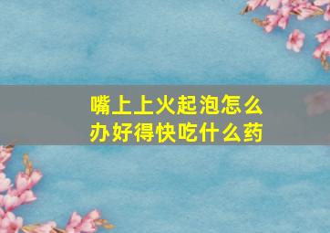 嘴上上火起泡怎么办好得快吃什么药