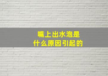 嘴上出水泡是什么原因引起的