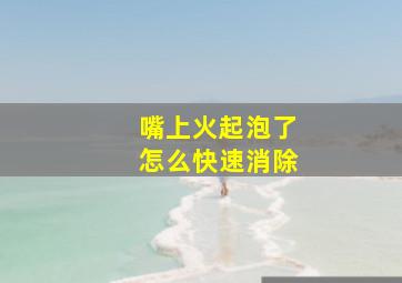 嘴上火起泡了怎么快速消除