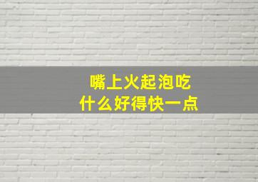 嘴上火起泡吃什么好得快一点