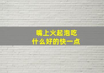 嘴上火起泡吃什么好的快一点