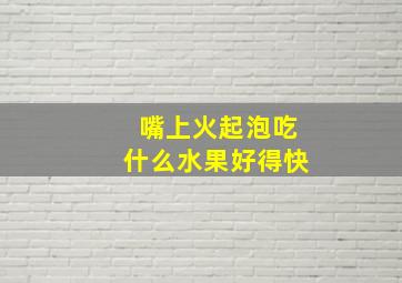 嘴上火起泡吃什么水果好得快