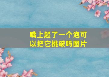 嘴上起了一个泡可以把它挑破吗图片