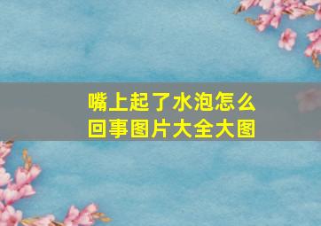 嘴上起了水泡怎么回事图片大全大图