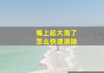 嘴上起大泡了怎么快速消除