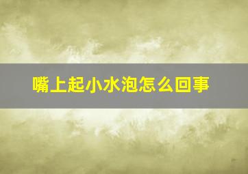 嘴上起小水泡怎么回事