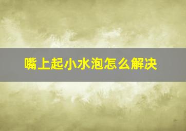 嘴上起小水泡怎么解决