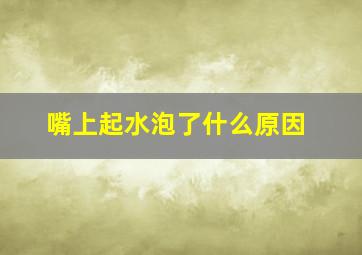 嘴上起水泡了什么原因