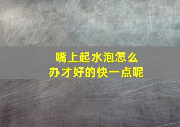 嘴上起水泡怎么办才好的快一点呢