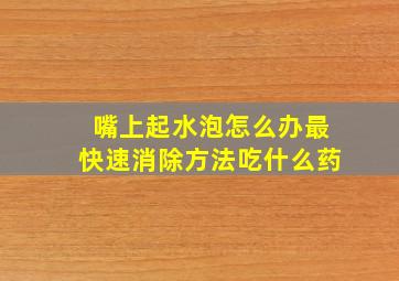 嘴上起水泡怎么办最快速消除方法吃什么药