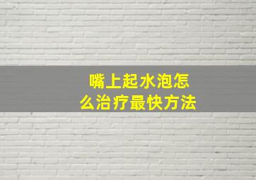 嘴上起水泡怎么治疗最快方法