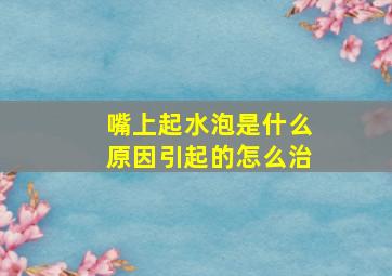 嘴上起水泡是什么原因引起的怎么治