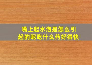 嘴上起水泡是怎么引起的呢吃什么药好得快