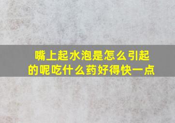 嘴上起水泡是怎么引起的呢吃什么药好得快一点