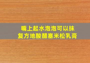 嘴上起水泡泡可以抹复方地酸醋塞米松乳膏