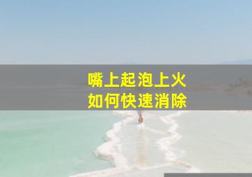 嘴上起泡上火如何快速消除