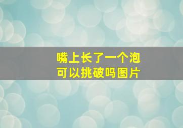 嘴上长了一个泡可以挑破吗图片