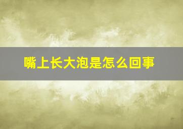 嘴上长大泡是怎么回事