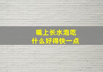 嘴上长水泡吃什么好得快一点