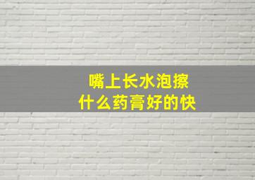 嘴上长水泡擦什么药膏好的快