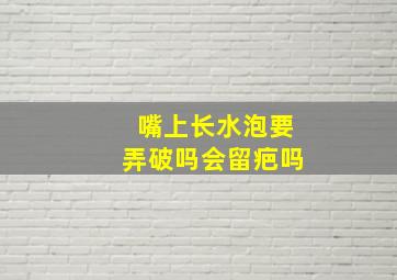 嘴上长水泡要弄破吗会留疤吗