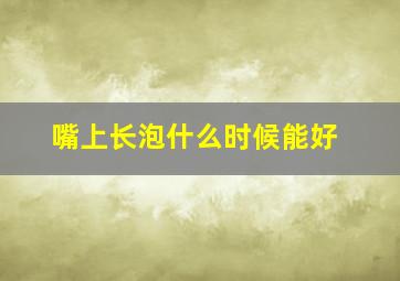 嘴上长泡什么时候能好