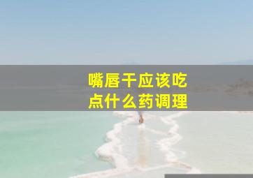 嘴唇干应该吃点什么药调理