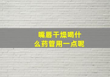 嘴唇干燥喝什么药管用一点呢