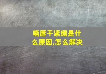 嘴唇干紧绷是什么原因,怎么解决