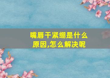 嘴唇干紧绷是什么原因,怎么解决呢