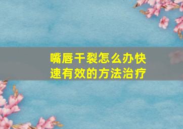 嘴唇干裂怎么办快速有效的方法治疗