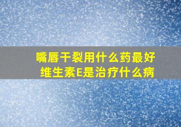 嘴唇干裂用什么药最好维生素E是治疗什么病