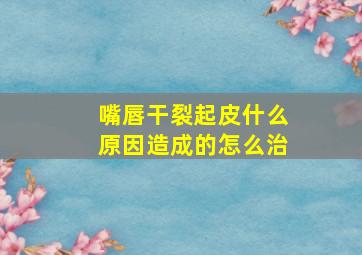 嘴唇干裂起皮什么原因造成的怎么治