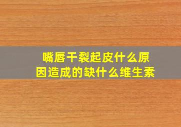 嘴唇干裂起皮什么原因造成的缺什么维生素