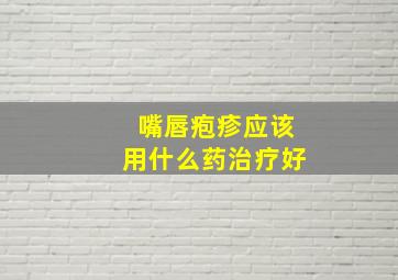 嘴唇疱疹应该用什么药治疗好