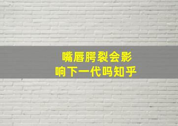 嘴唇腭裂会影响下一代吗知乎