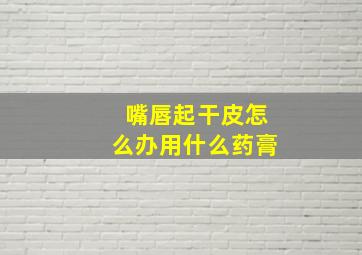 嘴唇起干皮怎么办用什么药膏