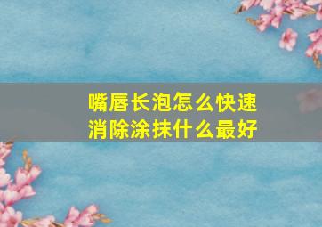 嘴唇长泡怎么快速消除涂抹什么最好