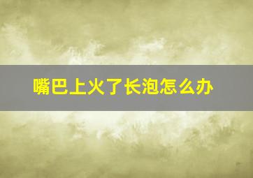 嘴巴上火了长泡怎么办