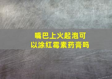 嘴巴上火起泡可以涂红霉素药膏吗