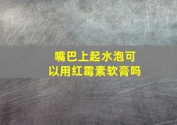 嘴巴上起水泡可以用红霉素软膏吗