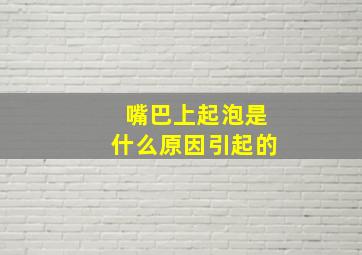 嘴巴上起泡是什么原因引起的