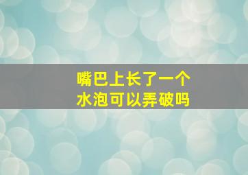 嘴巴上长了一个水泡可以弄破吗