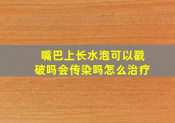 嘴巴上长水泡可以戳破吗会传染吗怎么治疗