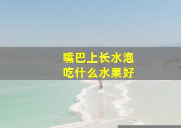 嘴巴上长水泡吃什么水果好