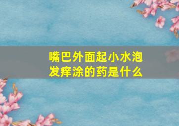 嘴巴外面起小水泡发痒涂的药是什么