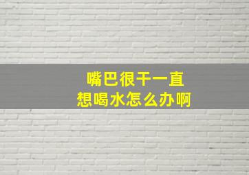 嘴巴很干一直想喝水怎么办啊