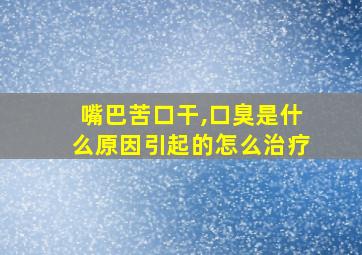 嘴巴苦口干,口臭是什么原因引起的怎么治疗