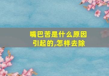 嘴巴苦是什么原因引起的,怎样去除