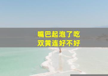 嘴巴起泡了吃双黄连好不好